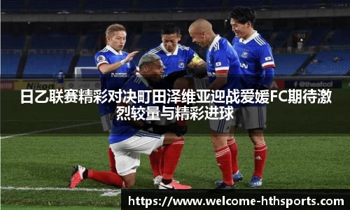 日乙联赛精彩对决町田泽维亚迎战爱媛FC期待激烈较量与精彩进球